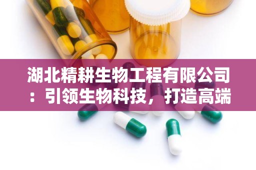 湖北精耕生物工程有限公司：引领生物科技，打造高端健康品牌