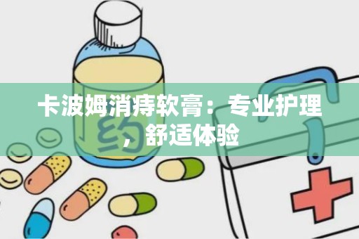 卡波姆消痔软膏：专业护理，舒适体验