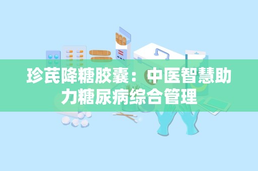 珍芪降糖胶囊：中医智慧助力糖尿病综合管理