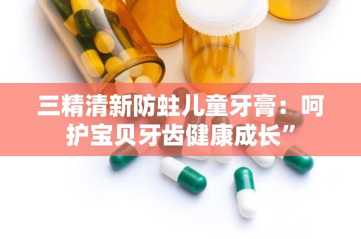 三精清新防蛀儿童牙膏：呵护宝贝牙齿健康成长”