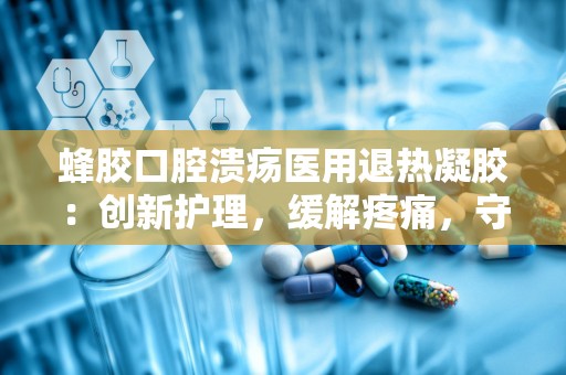 蜂胶口腔溃疡医用退热凝胶：创新护理，缓解疼痛，守护口腔健康新选择”