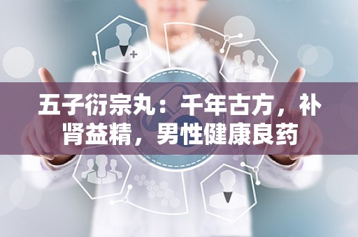 五子衍宗丸：千年古方，补肾益精，男性健康良药