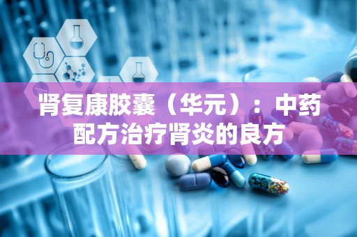 肾复康胶囊（华元）：中药配方治疗肾炎的良方