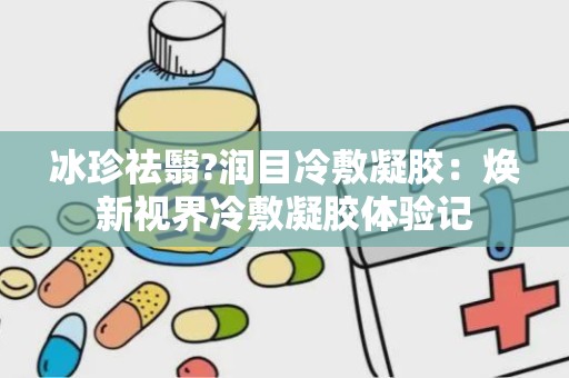 冰珍祛翳?润目冷敷凝胶：焕新视界冷敷凝胶体验记