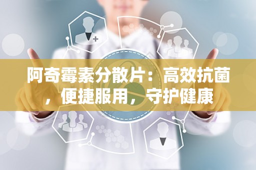 阿奇霉素分散片：高效抗菌，便捷服用，守护健康