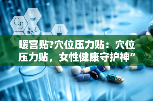 暖宫贴?穴位压力贴：穴位压力贴，女性健康守护神”