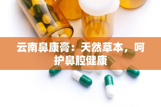 云南鼻康膏：天然草本，呵护鼻腔健康