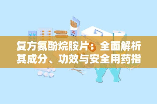 复方氨酚烷胺片：全面解析其成分、功效与安全用药指南