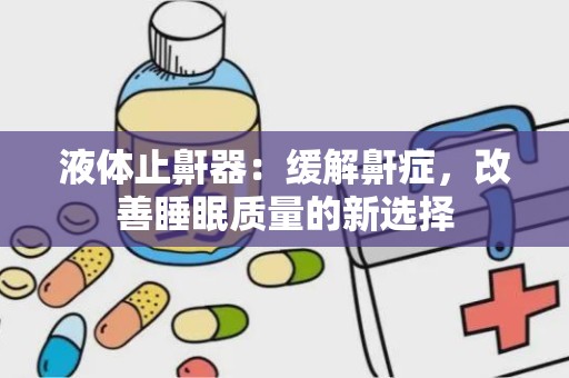 液体止鼾器：缓解鼾症，改善睡眠质量的新选择