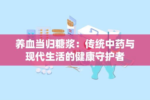 养血当归糖浆：传统中药与现代生活的健康守护者