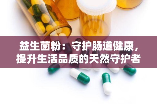 益生菌粉：守护肠道健康，提升生活品质的天然守护者