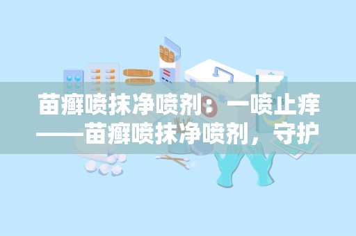 苗癣喷抹净喷剂：一喷止痒——苗癣喷抹净喷剂，守护肌肤健康新选择