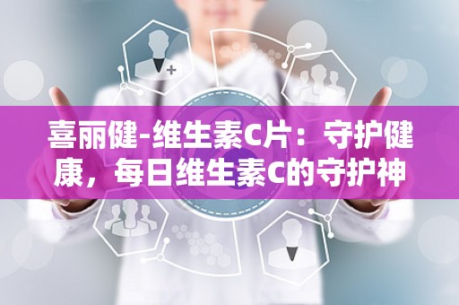 喜丽健-维生素C片：守护健康，每日维生素C的守护神”