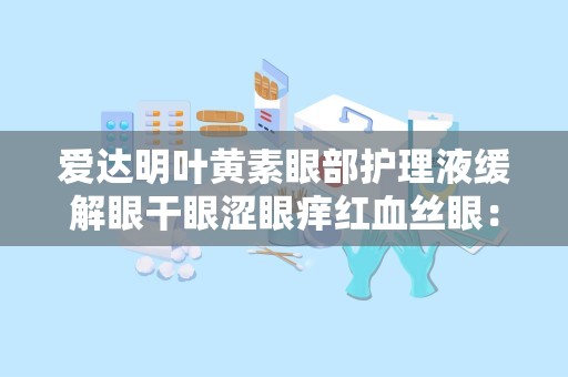爱达明叶黄素眼部护理液缓解眼干眼涩眼痒红血丝眼：焕发睛彩新视界