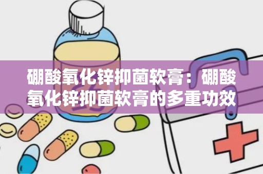 硼酸氧化锌抑菌软膏：硼酸氧化锌抑菌软膏的多重功效解析