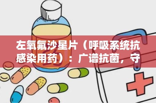 左氧氟沙星片（呼吸系统抗感染用药）：广谱抗菌，守护呼吸健康