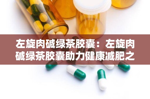 左旋肉碱绿茶胶囊：左旋肉碱绿茶胶囊助力健康减肥之旅”