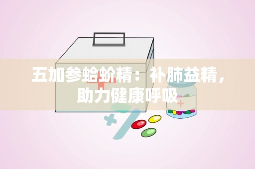 五加参蛤蚧精：补肺益精，助力健康呼吸