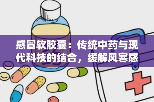 感冒软胶囊：传统中药与现代科技的结合，缓解风寒感冒的良方