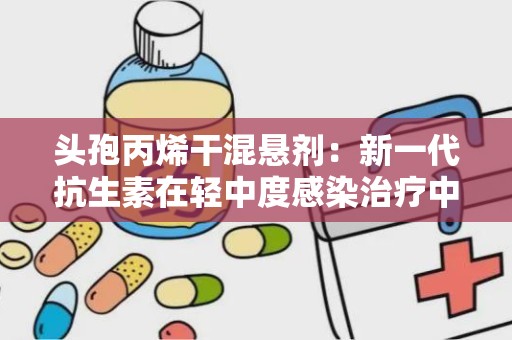 头孢丙烯干混悬剂：新一代抗生素在轻中度感染治疗中的应用