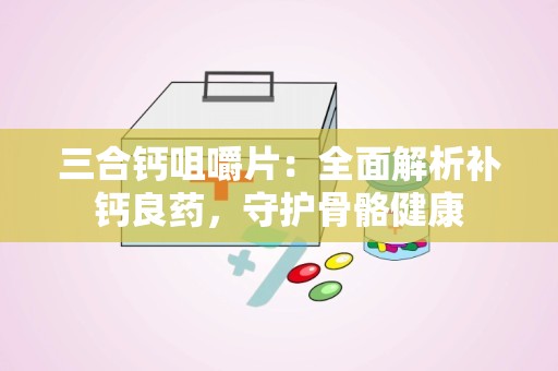 三合钙咀嚼片：全面解析补钙良药，守护骨骼健康