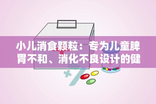 小儿消食颗粒：专为儿童脾胃不和、消化不良设计的健脾和胃良方