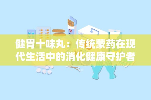 健胃十味丸：传统蒙药在现代生活中的消化健康守护者