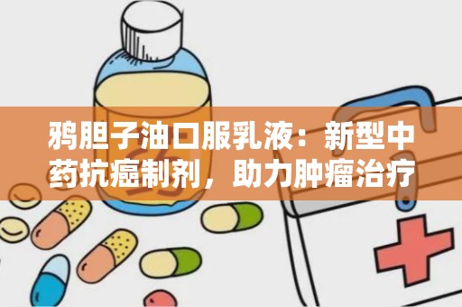 鸦胆子油口服乳液：新型中药抗癌制剂，助力肿瘤治疗