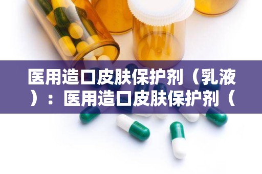 医用造口皮肤保护剂（乳液）：医用造口皮肤保护剂（乳液）守护健康生活