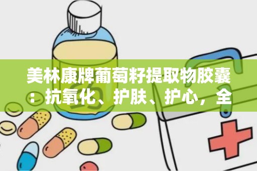 美林康牌葡萄籽提取物胶囊：抗氧化、护肤、护心，全方位保健新选择”