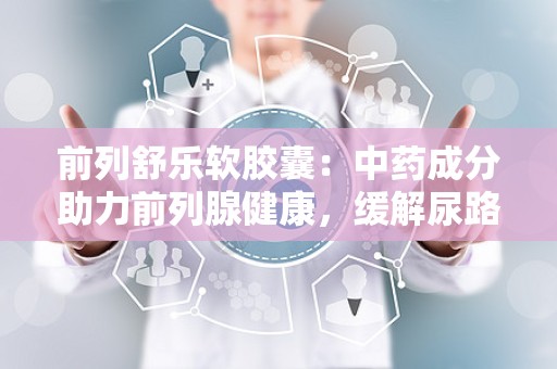 前列舒乐软胶囊：中药成分助力前列腺健康，缓解尿路不适