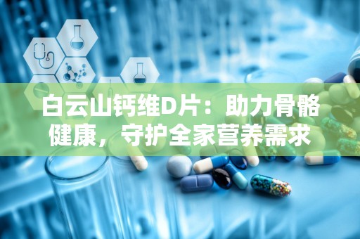 白云山钙维D片：助力骨骼健康，守护全家营养需求