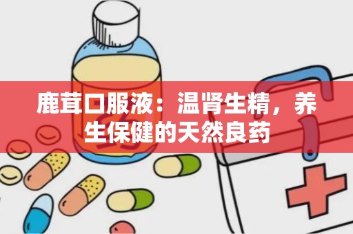 鹿茸口服液：温肾生精，养生保健的天然良药