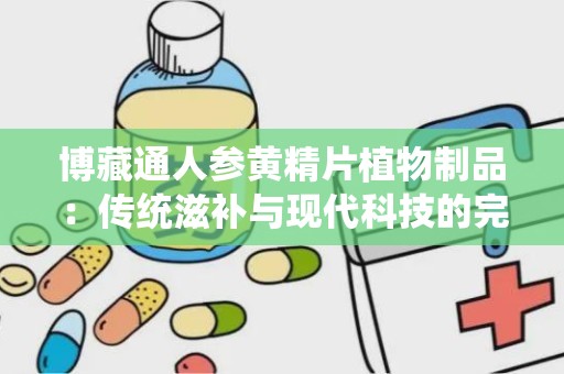 博藏通人参黄精片植物制品：传统滋补与现代科技的完美融合