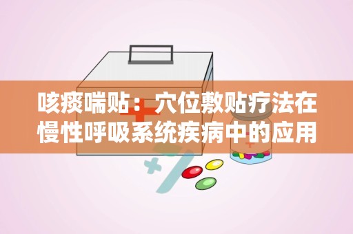 咳痰喘贴：穴位敷贴疗法在慢性呼吸系统疾病中的应用与疗效分析”