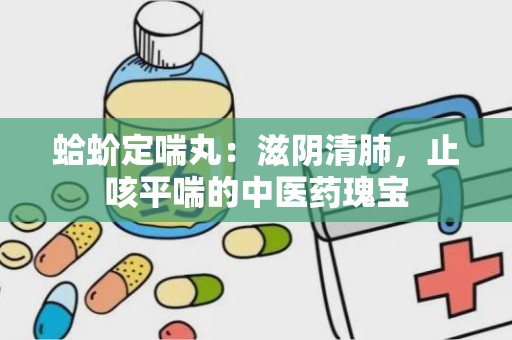 蛤蚧定喘丸：滋阴清肺，止咳平喘的中医药瑰宝