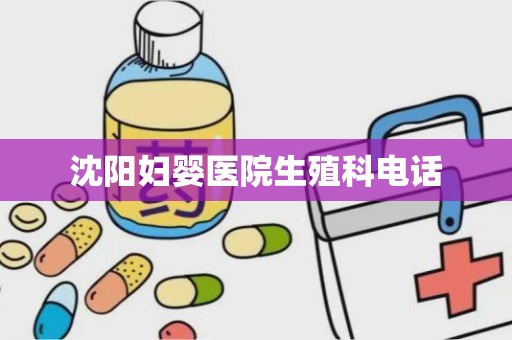 沈阳妇婴医院生殖科电话