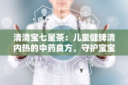 清清宝七星茶：儿童健脾清内热的中药良方，守护宝宝健康成长