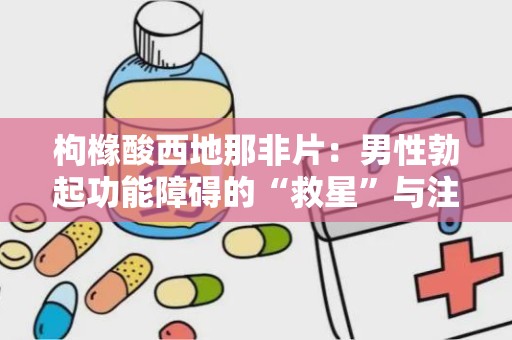 枸橼酸西地那非片：男性勃起功能障碍的“救星”与注意事项