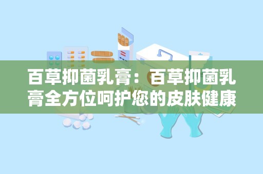 百草抑菌乳膏：百草抑菌乳膏全方位呵护您的皮肤健康”