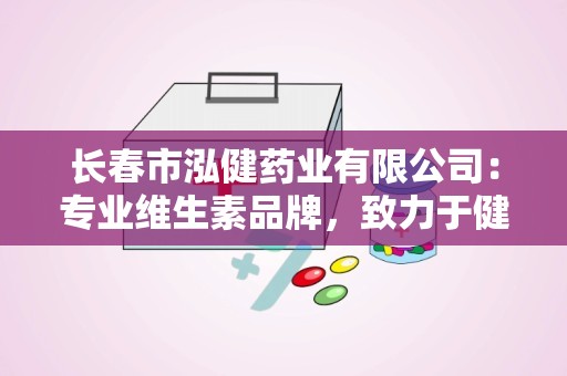 长春市泓健药业有限公司：专业维生素品牌，致力于健康生活品质提升