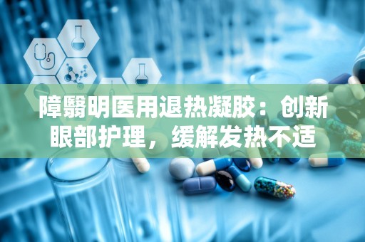 障翳明医用退热凝胶：创新眼部护理，缓解发热不适