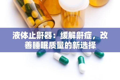 液体止鼾器：缓解鼾症，改善睡眠质量的新选择