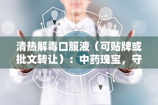 清热解毒口服液（可贴牌或批文转让）：中药瑰宝，守护健康之选