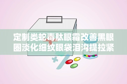 定制类蛇毒肽眼霜改善黑眼圈淡化细纹眼袋泪沟提拉紧致：定制蛇毒肽眼霜，全方位改善眼部问题，紧致肌肤重现青春光彩