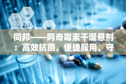 同邦——阿奇霉素干混悬剂：高效抗菌，便捷服用，守护您的健康