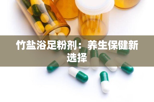 竹盐浴足粉剂：养生保健新选择