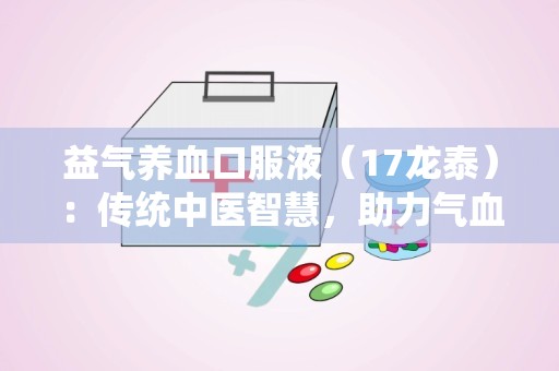 益气养血口服液（17龙泰）：传统中医智慧，助力气血调和养生之道”