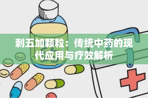 刺五加颗粒：传统中药的现代应用与疗效解析