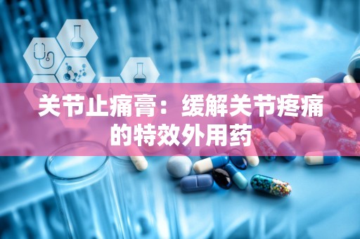 关节止痛膏：缓解关节疼痛的特效外用药